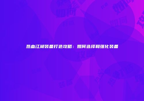 热血江湖装备打造攻略：如何选择和强化装备