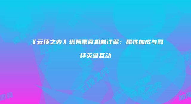 《云顶之弈》塔姆喂食机制详解：属性加成与羁绊英雄互动