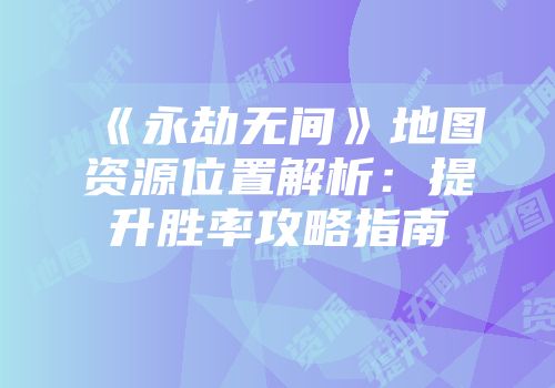 《永劫无间》地图资源位置解析：提升胜率攻略指南