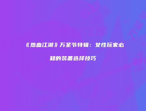 《热血江湖》万圣节特辑：女性玩家必知的装备选择技巧