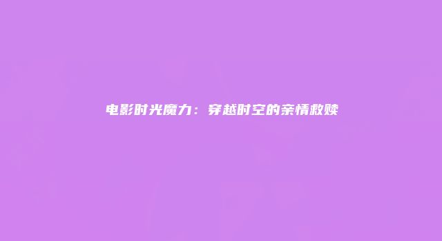电影时光魔力：穿越时空的亲情救赎