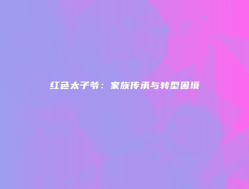 红色太子爷：家族传承与转型困境