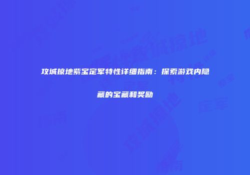 攻城掠地紫宝定军特性详细指南：探索游戏内隐藏的宝藏和奖励