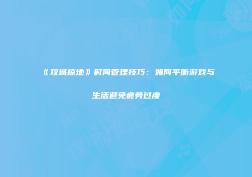 《攻城掠地》时间管理技巧：如何平衡游戏与生活避免疲劳过度