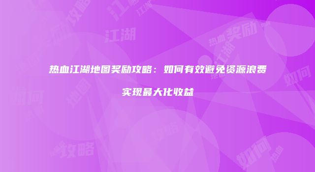 热血江湖地图奖励攻略：如何有效避免资源浪费实现最大化收益