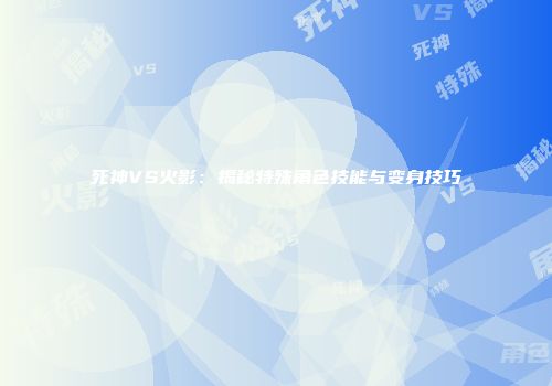 死神VS火影：揭秘特殊角色技能与变身技巧