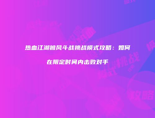 热血江湖披风斗战挑战模式攻略：如何在限定时间内击败对手