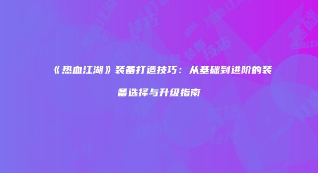《热血江湖》装备打造技巧：从基础到进阶的装备选择与升级指南