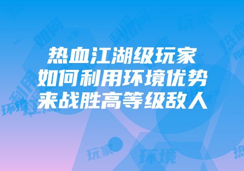 热血江湖级玩家如何利用环境优势来战胜高等级敌人