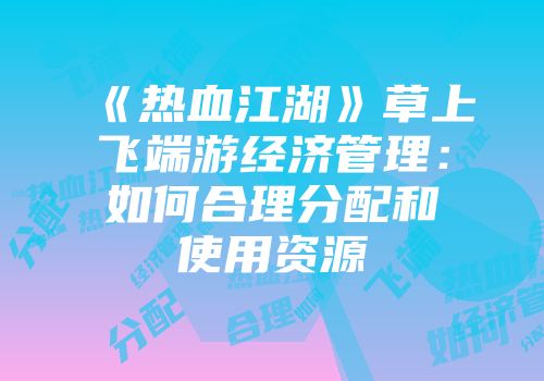 《热血江湖》草上飞端游经济管理：如何合理分配和使用资源