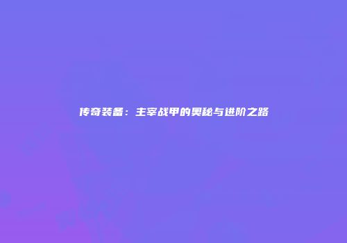 传奇装备：主宰战甲的奥秘与进阶之路