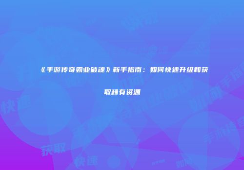 《手游传奇霸业破魂》新手指南：如何快速升级和获取稀有资源