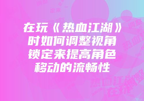 在玩《热血江湖》时如何调整视角锁定来提高角色移动的流畅性