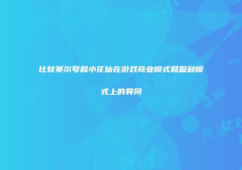 比较赛尔号和小花仙在游戏商业模式和盈利模式上的异同