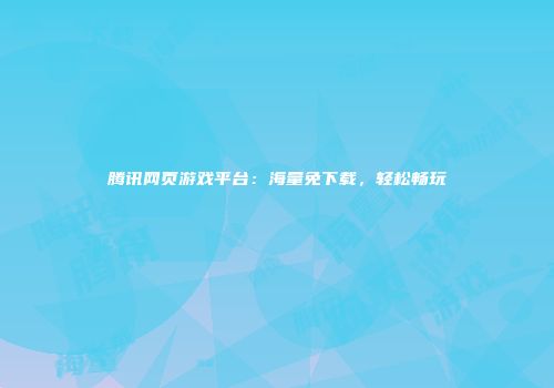 腾讯网页游戏平台：海量免下载，轻松畅玩