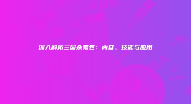 深入解析三国杀鬼包：内容、技能与应用