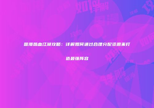 国漫热血江湖攻略：详解如何通过合理分配资源来打造最强阵容