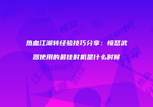 热血江湖转经验技巧分享：愤怒武器使用的最佳时机是什么时候