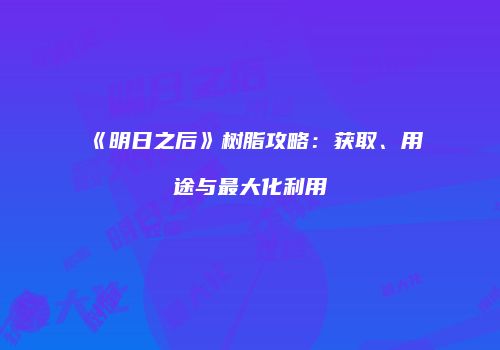 《明日之后》树脂攻略：获取、用途与最大化利用