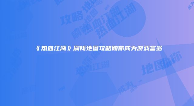 《热血江湖》刷钱地图攻略助你成为游戏富翁