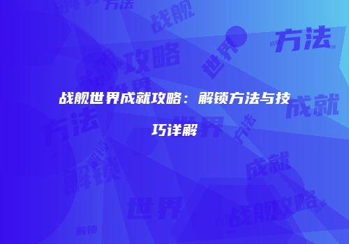 战舰世界成就攻略：解锁方法与技巧详解