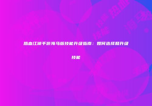 热血江湖手游海马版技能升级指南：如何选择和升级技能