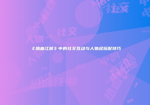 《热血江湖》中的社交互动与人物名搭配技巧