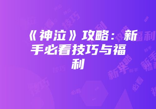 《神泣》攻略：新手必看技巧与福利