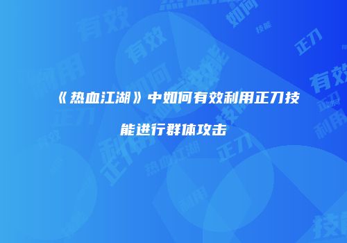 《热血江湖》中如何有效利用正刀技能进行群体攻击