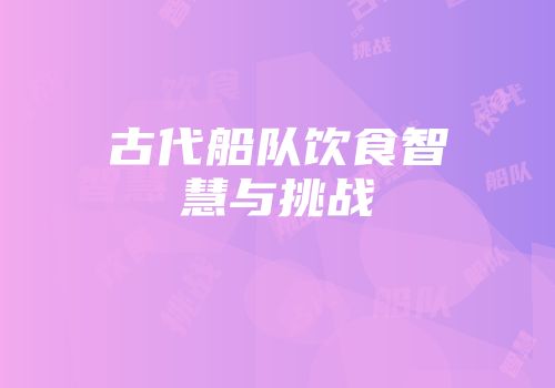 古代船队饮食智慧与挑战