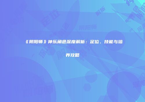 《阴阳师》神乐角色深度解析：定位、技能与培养攻略