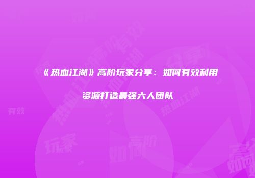 《热血江湖》高阶玩家分享：如何有效利用资源打造最强六人团队