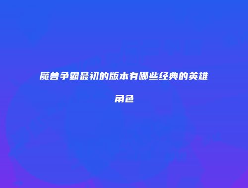 魔兽争霸最初的版本有哪些经典的英雄角色