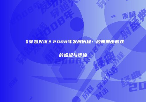 《穿越火线》2008年发展历程：经典射击游戏的崛起与辉煌