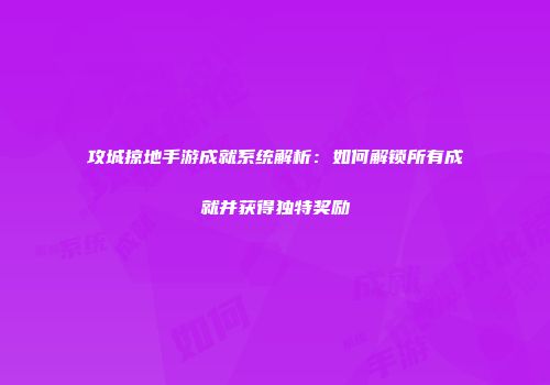 攻城掠地手游成就系统解析：如何解锁所有成就并获得独特奖励