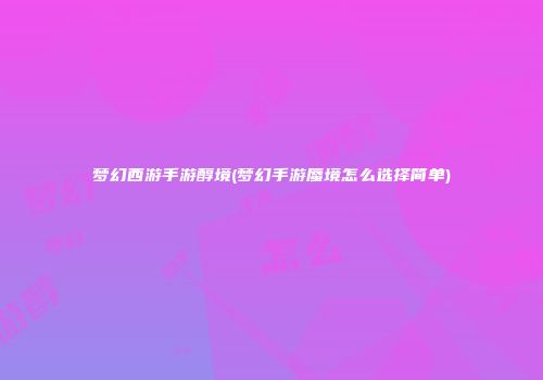 梦幻西游手游醇境(梦幻手游蜃境怎么选择简单)