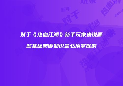 对于《热血江湖》新手玩家来说哪些基础防御知识是必须掌握的