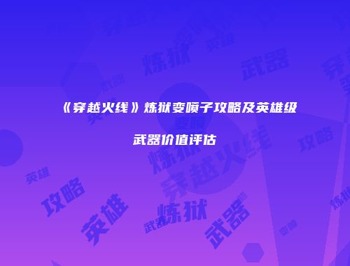 《穿越火线》炼狱变喷子攻略及英雄级武器价值评估