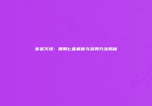 穿越火线：清刚匕首解析与获得方法揭秘