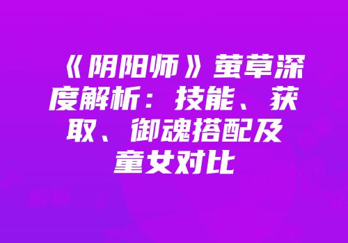 《阴阳师》萤草深度解析：技能、获取、御魂搭配及童女对比