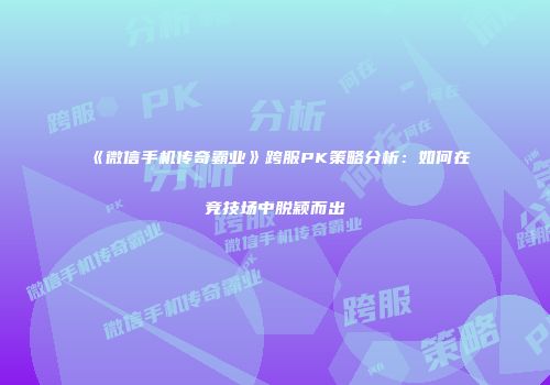 《微信手机传奇霸业》跨服PK策略分析：如何在竞技场中脱颖而出