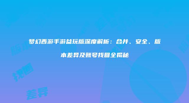 梦幻西游手游益玩版深度解析：合并、安全、版本差异及账号找回全揭秘