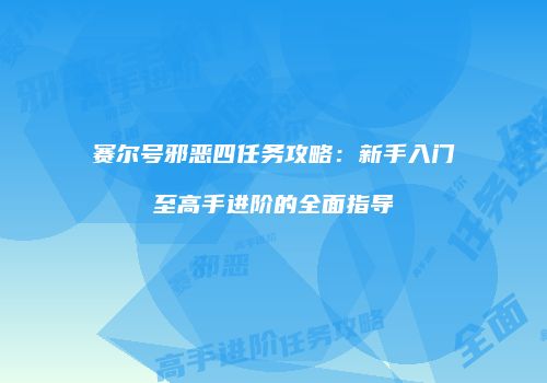 赛尔号邪恶四任务攻略：新手入门至高手进阶的全面指导
