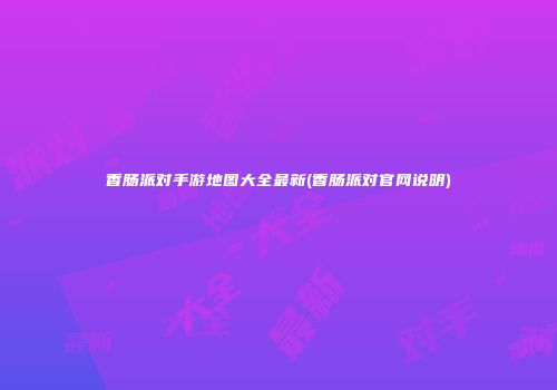 香肠派对手游地图大全最新(香肠派对官网说明)