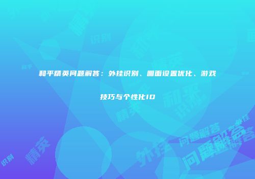 和平精英问题解答：外挂识别、画面设置优化、游戏技巧与个性化ID