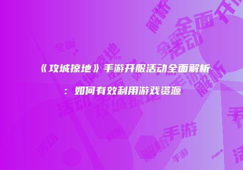 《攻城掠地》手游开服活动全面解析：如何有效利用游戏资源