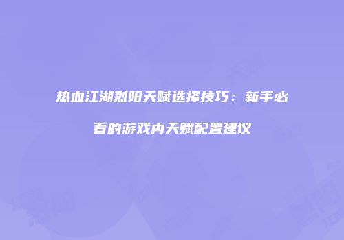 热血江湖烈阳天赋选择技巧：新手必看的游戏内天赋配置建议