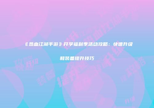 《热血江湖手游》开学福利季活动攻略：快速升级和装备提升技巧