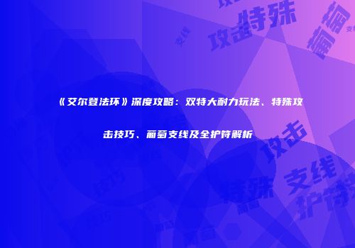 《艾尔登法环》深度攻略：双特大耐力玩法、特殊攻击技巧、葡萄支线及全护符解析