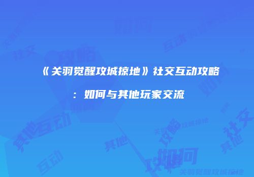 《关羽觉醒攻城掠地》社交互动攻略：如何与其他玩家交流